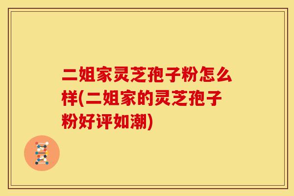 二姐家灵芝孢子粉怎么样(二姐家的灵芝孢子粉好评如潮)