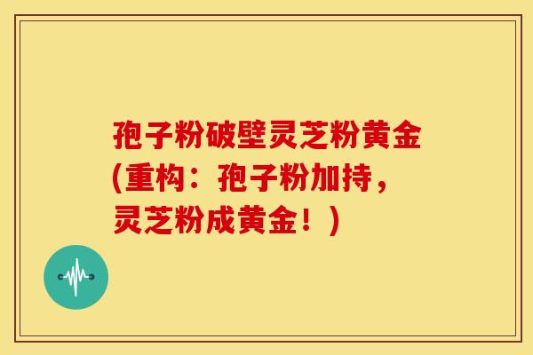 孢子粉破壁灵芝粉黄金(重构：孢子粉加持，灵芝粉成黄金！)