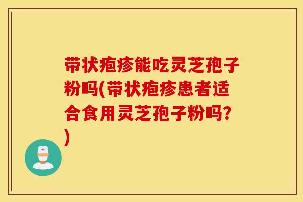 带状疱疹能吃灵芝孢子粉吗(带状疱疹患者适合食用灵芝孢子粉吗？)