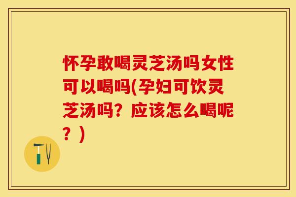 怀孕敢喝灵芝汤吗女性可以喝吗(孕妇可饮灵芝汤吗？应该怎么喝呢？)