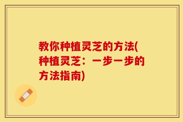 教你种植灵芝的方法(种植灵芝：一步一步的方法指南)
