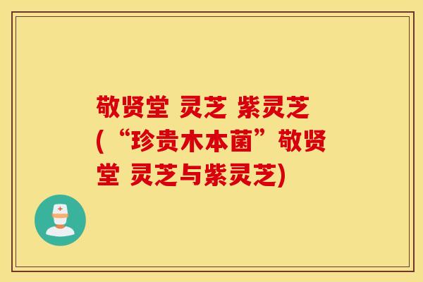 敬贤堂 灵芝 紫灵芝(“珍贵木本菌”敬贤堂 灵芝与紫灵芝)