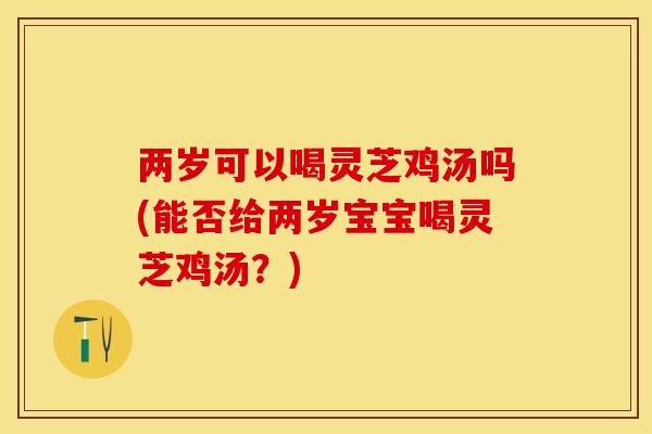 两岁可以喝灵芝鸡汤吗(能否给两岁宝宝喝灵芝鸡汤？)