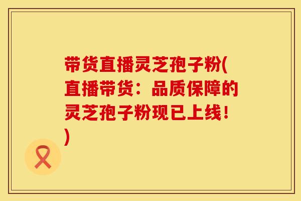 带货直播灵芝孢子粉(直播带货：品质保障的灵芝孢子粉现已上线！)