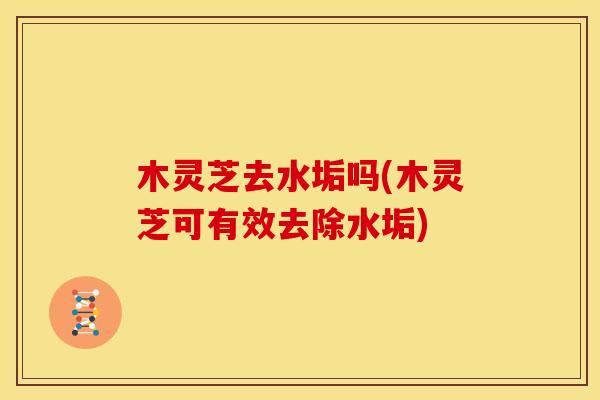 木灵芝去水垢吗(木灵芝可有效去除水垢)
