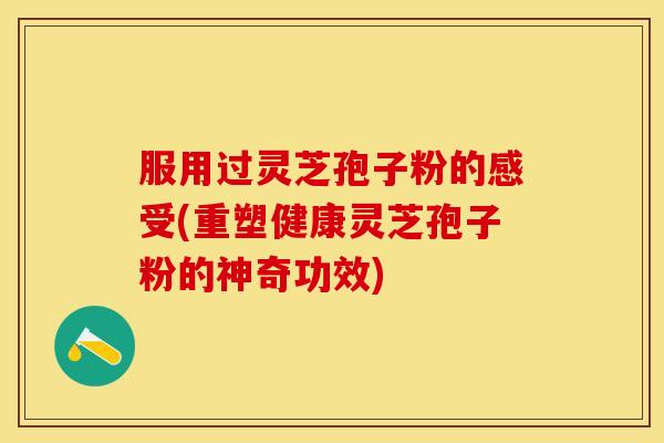 服用过灵芝孢子粉的感受(重塑健康灵芝孢子粉的神奇功效)