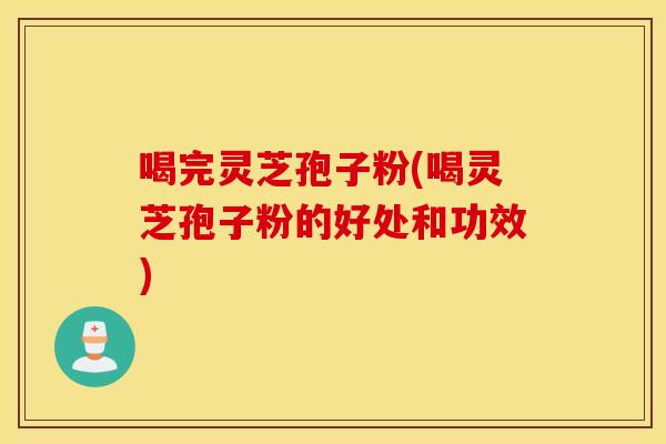 喝完灵芝孢子粉(喝灵芝孢子粉的好处和功效)