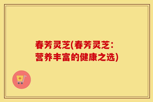 春芳灵芝(春芳灵芝：营养丰富的健康之选)