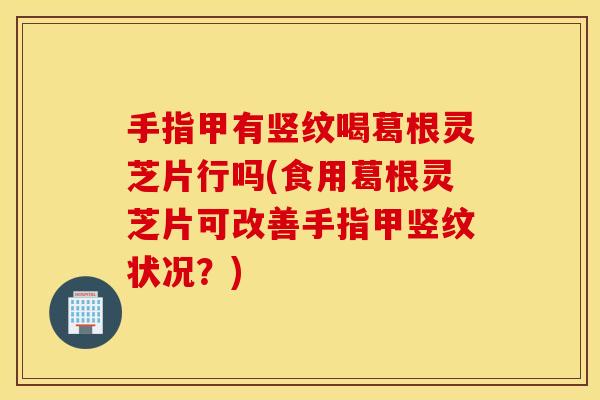 手指甲有竖纹喝葛根灵芝片行吗(食用葛根灵芝片可改善手指甲竖纹状况？)