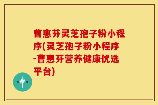 曹惠芬灵芝孢子粉小程序(灵芝孢子粉小程序-曹惠芬营养健康优选平台)