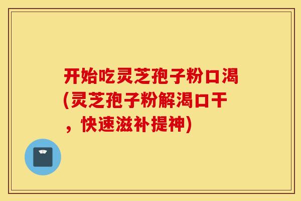 开始吃灵芝孢子粉口渴(灵芝孢子粉解渴口干，快速滋补提神)