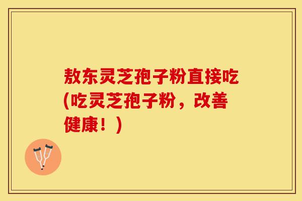敖东灵芝孢子粉直接吃(吃灵芝孢子粉，改善健康！)