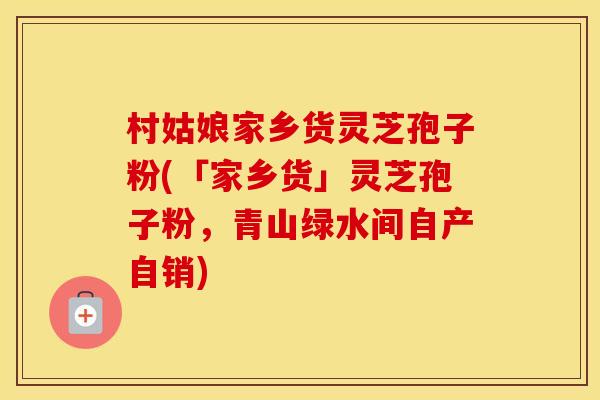 村姑娘家乡货灵芝孢子粉(「家乡货」灵芝孢子粉，青山绿水间自产自销)