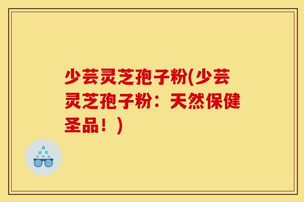 少芸灵芝孢子粉(少芸灵芝孢子粉：天然保健圣品！)