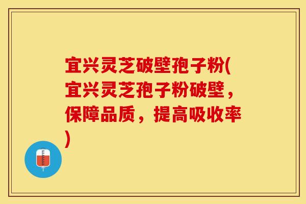 宜兴灵芝破壁孢子粉(宜兴灵芝孢子粉破壁，保障品质，提高吸收率)