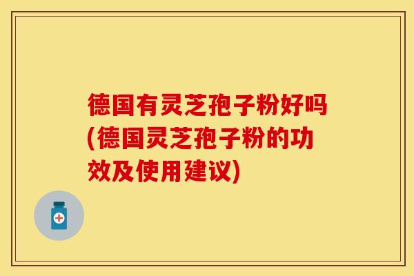 德国有灵芝孢子粉好吗(德国灵芝孢子粉的功效及使用建议)