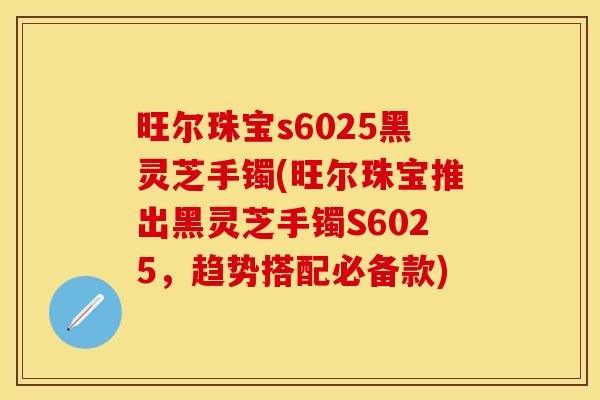 旺尔珠宝s6025黑灵芝手镯(旺尔珠宝推出黑灵芝手镯S6025，趋势搭配必备款)