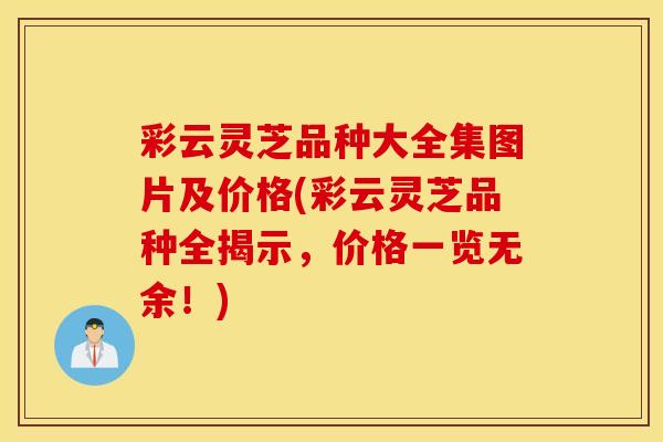彩云灵芝品种大全集图片及价格(彩云灵芝品种全揭示，价格一览无余！)