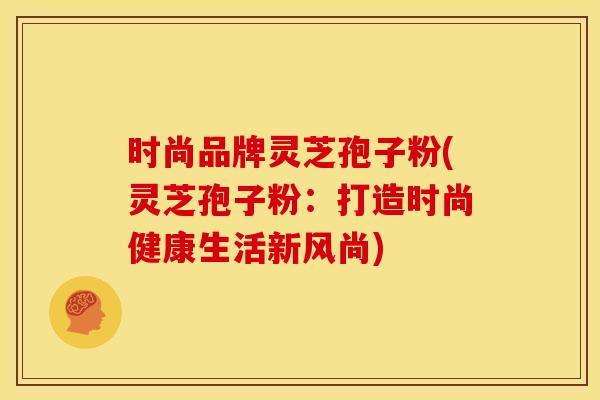 时尚品牌灵芝孢子粉(灵芝孢子粉：打造时尚健康生活新风尚)