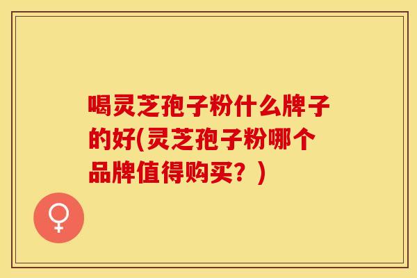 喝灵芝孢子粉什么牌子的好(灵芝孢子粉哪个品牌值得购买？)