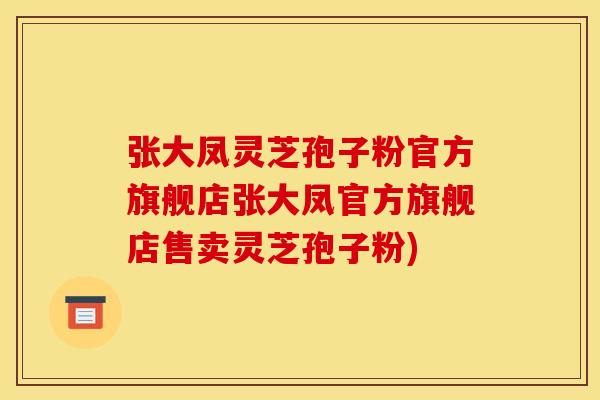 张大凤灵芝孢子粉官方旗舰店张大凤官方旗舰店售卖灵芝孢子粉) 张大凤灵芝孢子粉官方旗舰店张大凤官方旗舰店售卖灵芝孢子粉)