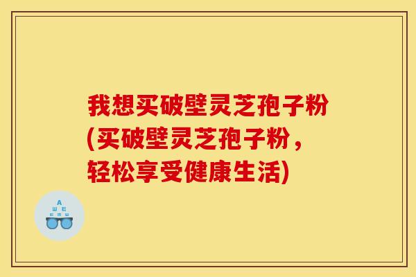 我想买破壁灵芝孢子粉(买破壁灵芝孢子粉，轻松享受健康生活)
