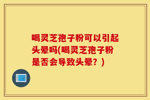 喝灵芝孢子粉可以引起头晕吗(喝灵芝孢子粉是否会导致头晕？)