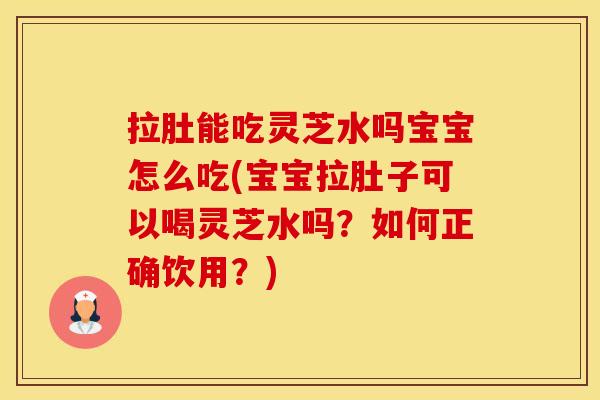 拉肚能吃灵芝水吗宝宝怎么吃(宝宝拉肚子可以喝灵芝水吗?如何正确饮用?) 拉肚能吃灵芝水吗宝宝怎么吃(宝宝拉肚子可以喝灵芝水吗?如何正确饮用?)