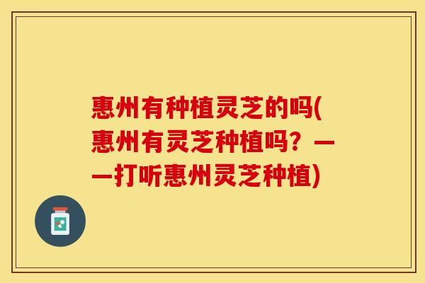 惠州有种植灵芝的吗(惠州有灵芝种植吗？——打听惠州灵芝种植)