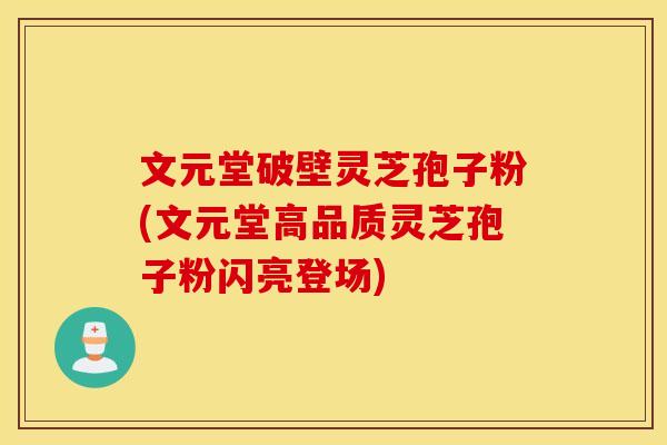 文元堂破壁灵芝孢子粉(文元堂高品质灵芝孢子粉闪亮登场)