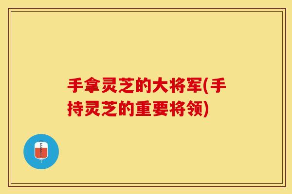 手拿灵芝的大将军(手持灵芝的重要将领)