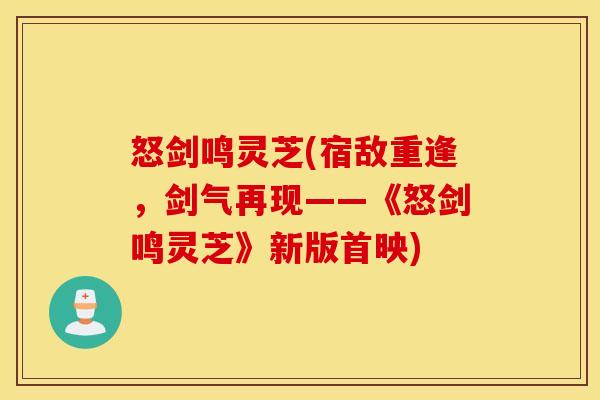 怒剑鸣灵芝(宿敌重逢，剑气再现——《怒剑鸣灵芝》新版首映)