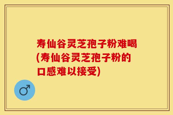 寿仙谷灵芝孢子粉难喝(寿仙谷灵芝孢子粉的口感难以接受)