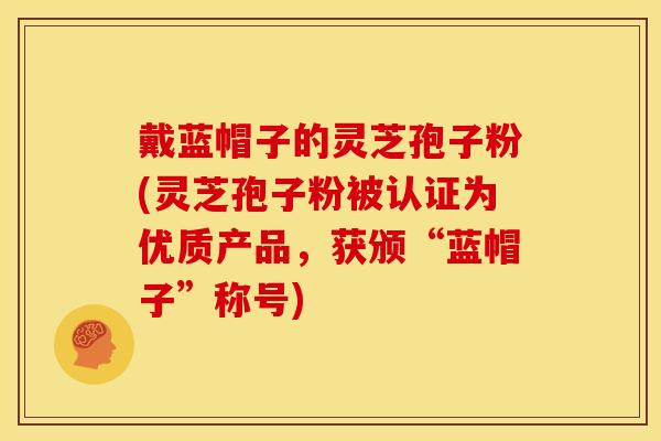 戴蓝帽子的灵芝孢子粉(灵芝孢子粉被认证为优质产品，获颁“蓝帽子”称号)