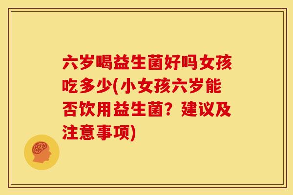 六岁喝益生菌好吗女孩吃多少(小女孩六岁能否饮用益生菌？建议及注意事项)
