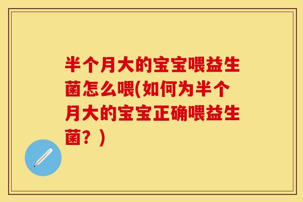 半个月大的宝宝喂益生菌怎么喂(如何为半个月大的宝宝正确喂益生菌？)
