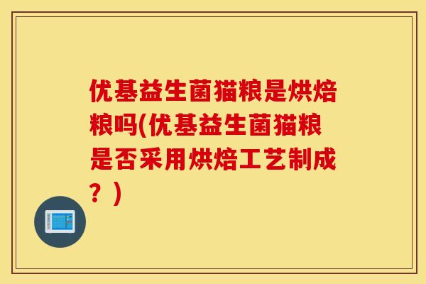 优基益生菌猫粮是烘焙粮吗(优基益生菌猫粮是否采用烘焙工艺制成？)