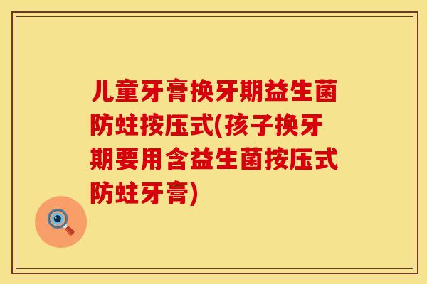 儿童牙膏换牙期益生菌防蛀按压式(孩子换牙期要用含益生菌按压式防蛀牙膏)