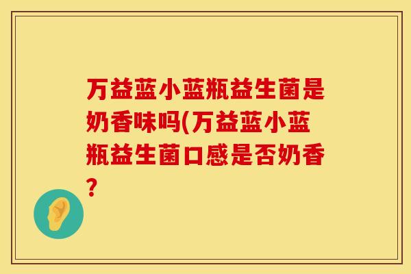 万益蓝小蓝瓶益生菌是奶香味吗(万益蓝小蓝瓶益生菌口感是否奶香？