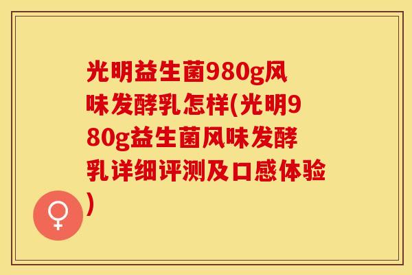 光明益生菌980g风味发酵乳怎样(光明980g益生菌风味发酵乳详细评测及口感体验)