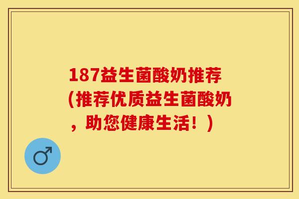 187益生菌酸奶推荐(推荐优质益生菌酸奶，助您健康生活！)
