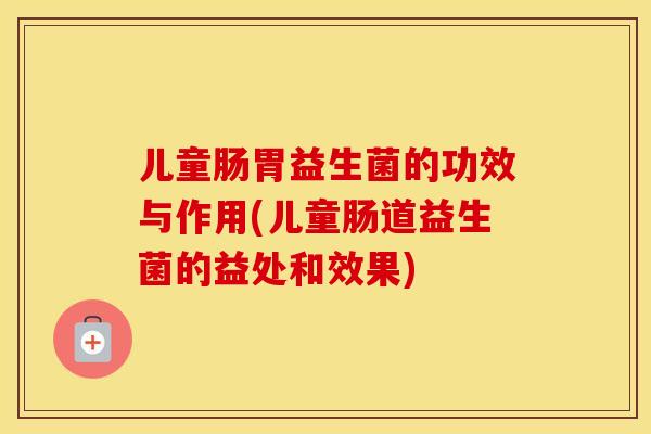 儿童肠胃益生菌的功效与作用(儿童肠道益生菌的益处和效果)
