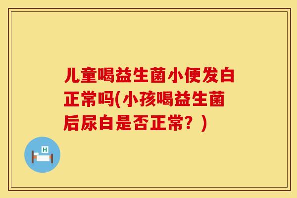 儿童喝益生菌小便发白正常吗(小孩喝益生菌后尿白是否正常?) 儿童喝益生菌小便发白正常吗(小孩喝益生菌后尿白是否正常?)