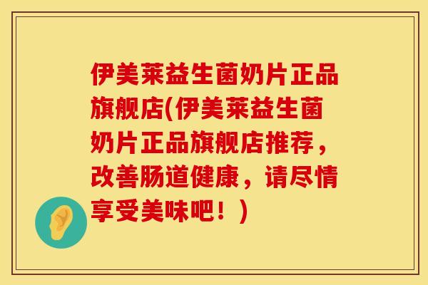 伊美莱益生菌奶片正品旗舰店(伊美莱益生菌奶片正品旗舰店推荐，改善肠道健康，请尽情享受美味吧！)