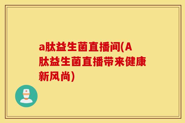 a肽益生菌直播间(A肽益生菌直播带来健康新风尚)