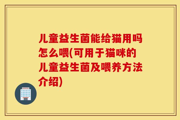 儿童益生菌能给猫用吗怎么喂(可用于猫咪的儿童益生菌及喂养方法介绍)
