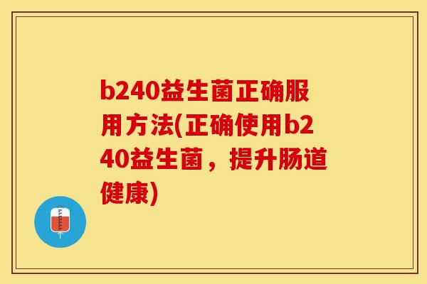 b240益生菌正确服用方法(正确使用b240益生菌，提升肠道健康)