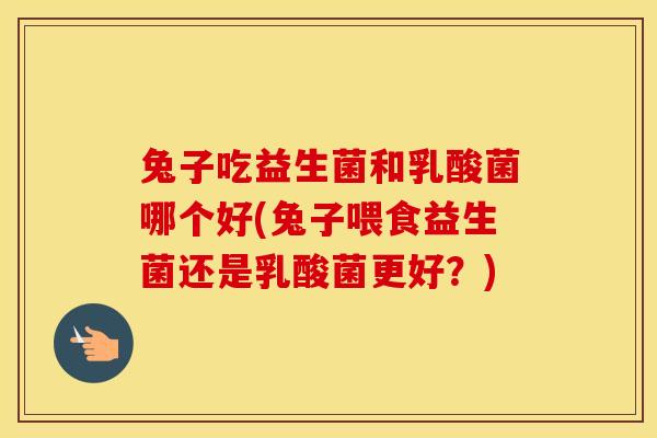 兔子吃益生菌和乳酸菌哪个好(兔子喂食益生菌还是乳酸菌更好？)