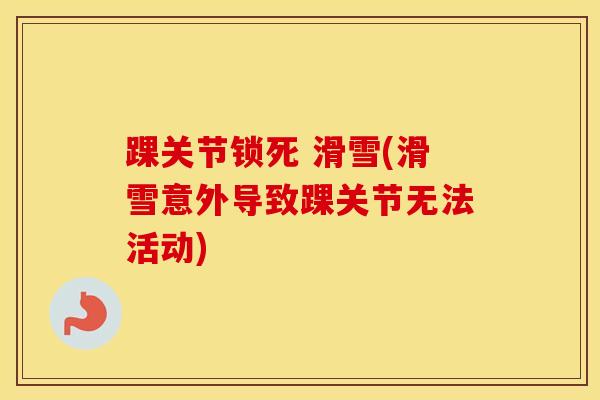 踝关节锁死 滑雪(滑雪意外导致踝关节无法活动)