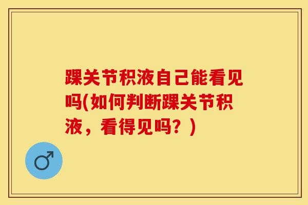 踝关节积液自己能看见吗(如何判断踝关节积液，看得见吗？)